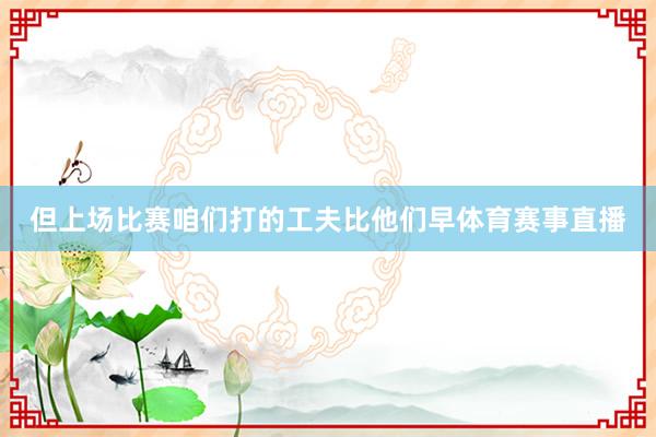但上场比赛咱们打的工夫比他们早体育赛事直播