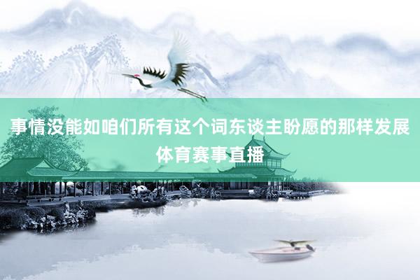 事情没能如咱们所有这个词东谈主盼愿的那样发展体育赛事直播