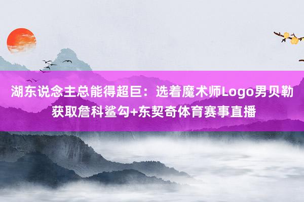 湖东说念主总能得超巨：选着魔术师Logo男贝勒 获取詹科鲨勾+东契奇体育赛事直播