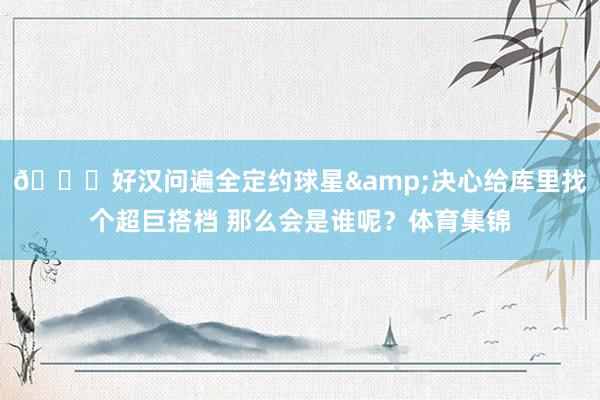 👀好汉问遍全定约球星&决心给库里找个超巨搭档 那么会是谁呢？体育集锦