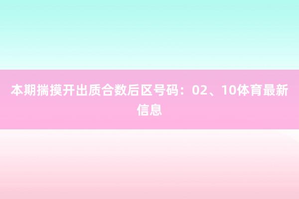 本期揣摸开出质合数后区号码：02、10体育最新信息