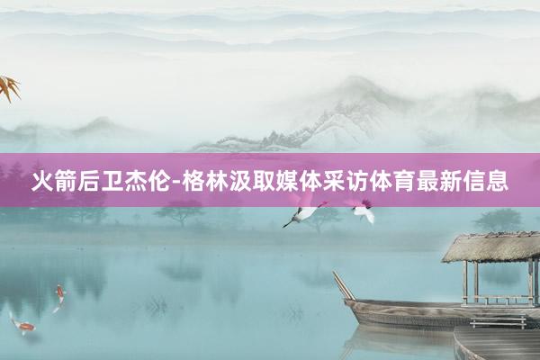 火箭后卫杰伦-格林汲取媒体采访体育最新信息