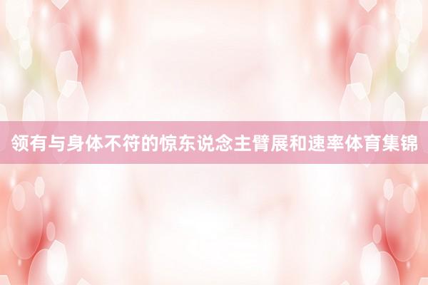 领有与身体不符的惊东说念主臂展和速率体育集锦