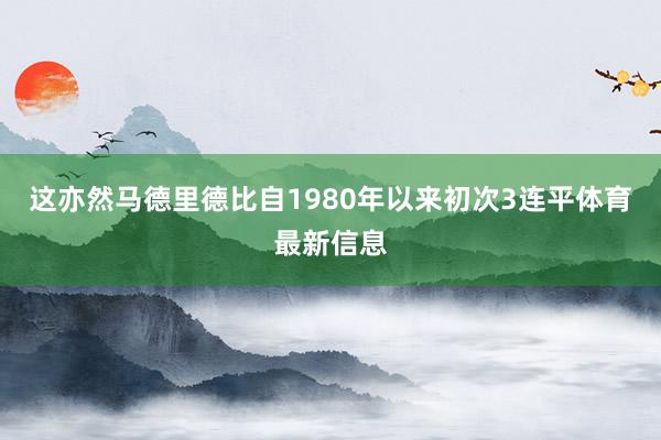 这亦然马德里德比自1980年以来初次3连平体育最新信息