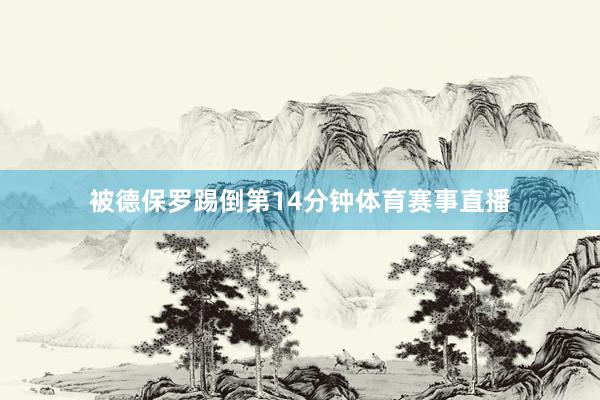 被德保罗踢倒第14分钟体育赛事直播