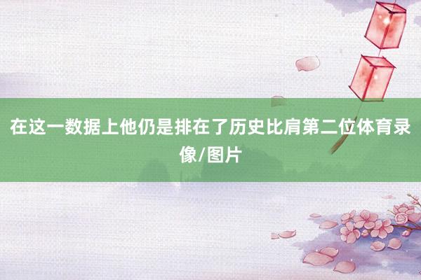 在这一数据上他仍是排在了历史比肩第二位体育录像/图片