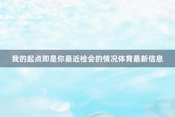 我的起点即是你最近检会的情况体育最新信息