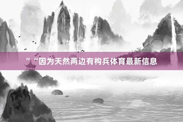 ”“因为天然两边有构兵体育最新信息