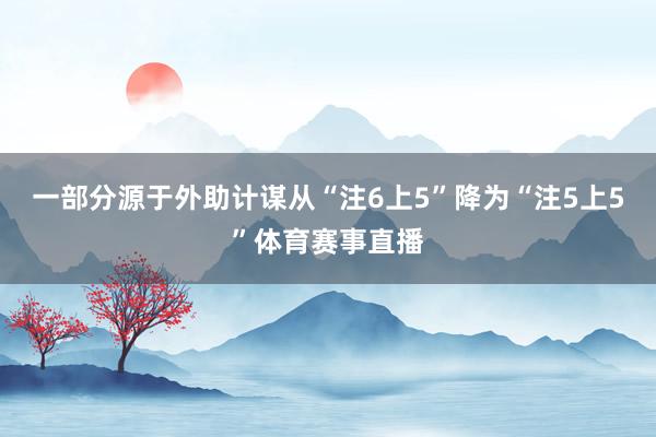 一部分源于外助计谋从“注6上5”降为“注5上5”体育赛事直播