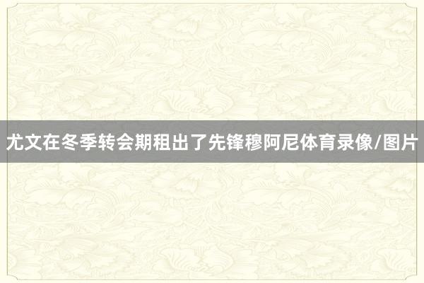 尤文在冬季转会期租出了先锋穆阿尼体育录像/图片
