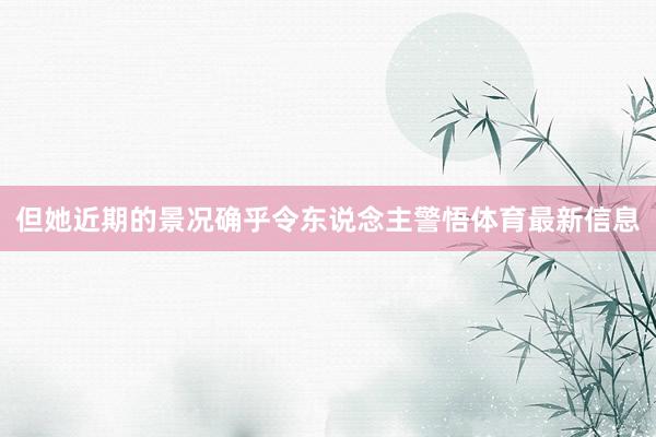 但她近期的景况确乎令东说念主警悟体育最新信息