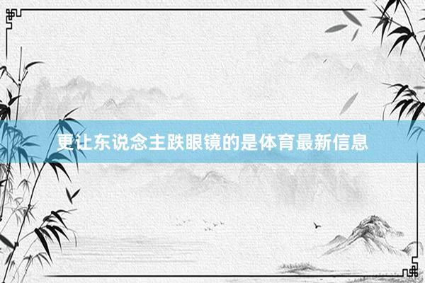 更让东说念主跌眼镜的是体育最新信息