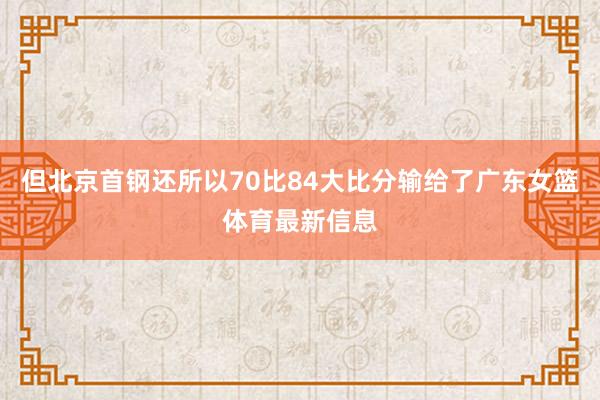 但北京首钢还所以70比84大比分输给了广东女篮体育最新信息