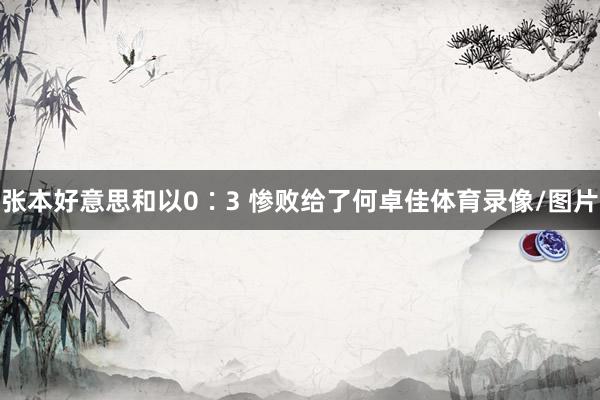 张本好意思和以0∶3 惨败给了何卓佳体育录像/图片