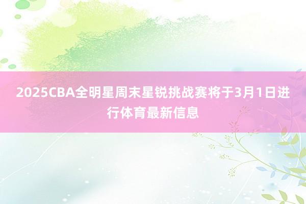 2025CBA全明星周末星锐挑战赛将于3月1日进行体育最新信息