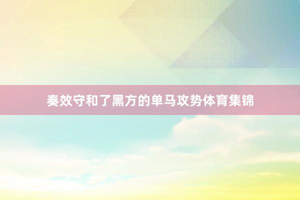 奏效守和了黑方的单马攻势体育集锦