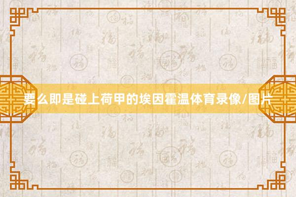 要么即是碰上荷甲的埃因霍温体育录像/图片