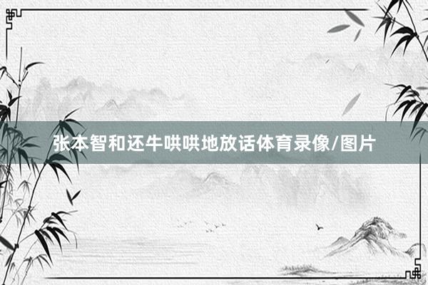 张本智和还牛哄哄地放话体育录像/图片