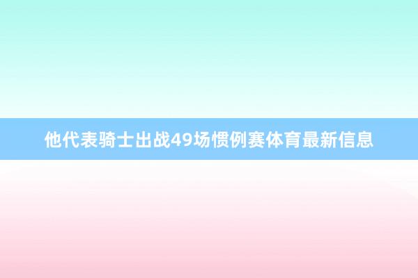 他代表骑士出战49场惯例赛体育最新信息