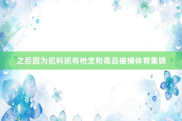 之后因为犯科抓有枪支和毒品被捕体育集锦