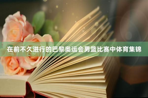 在前不久进行的巴黎奥运会男篮比赛中体育集锦