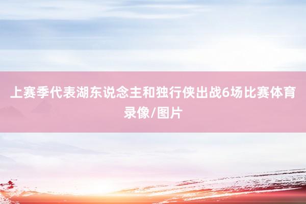 上赛季代表湖东说念主和独行侠出战6场比赛体育录像/图片
