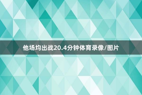 他场均出战20.4分钟体育录像/图片