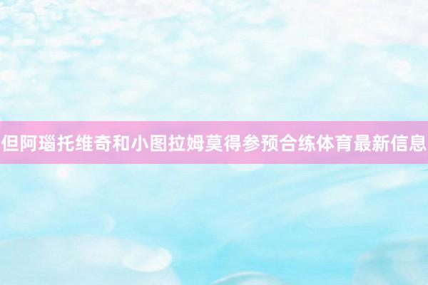 但阿瑙托维奇和小图拉姆莫得参预合练体育最新信息