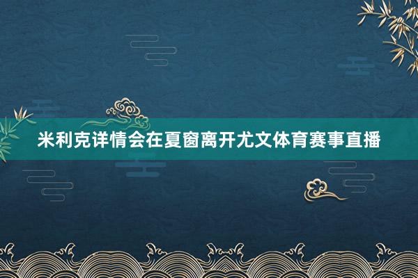 米利克详情会在夏窗离开尤文体育赛事直播
