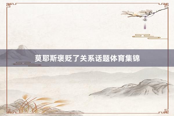 莫耶斯褒贬了关系话题体育集锦