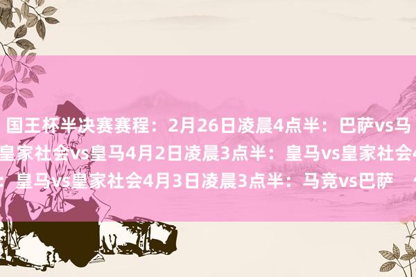国王杯半决赛赛程：2月26日凌晨4点半：巴萨vs马竞2月27日凌晨4点半：皇家社会vs皇马4月2日凌晨3点半：皇马vs皇家社会4月3日凌晨3点半：马竞vs巴萨    体育集锦