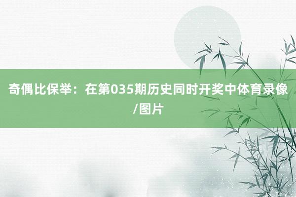 奇偶比保举：在第035期历史同时开奖中体育录像/图片