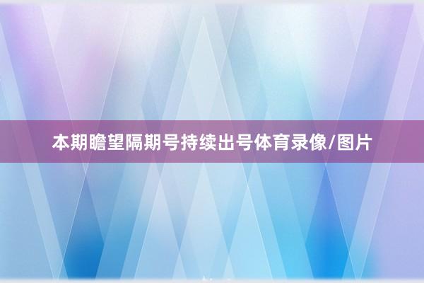 本期瞻望隔期号持续出号体育录像/图片