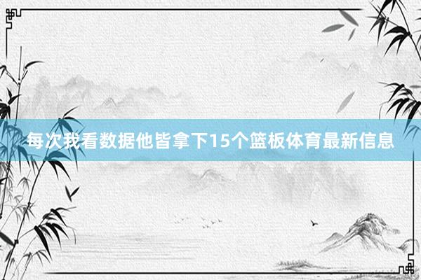 每次我看数据他皆拿下15个篮板体育最新信息