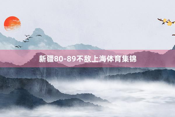 新疆80-89不敌上海体育集锦