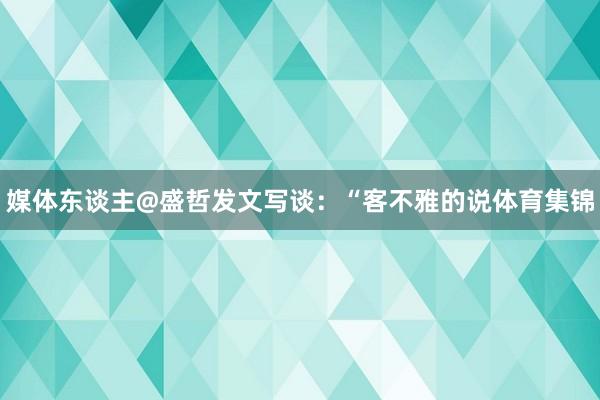 媒体东谈主@盛哲发文写谈：“客不雅的说体育集锦
