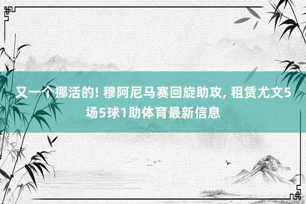 又一个挪活的! 穆阿尼马赛回旋助攻, 租赁尤文5场5球1助体育最新信息