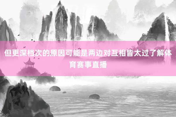 但更深档次的原因可能是两边对互相皆太过了解体育赛事直播