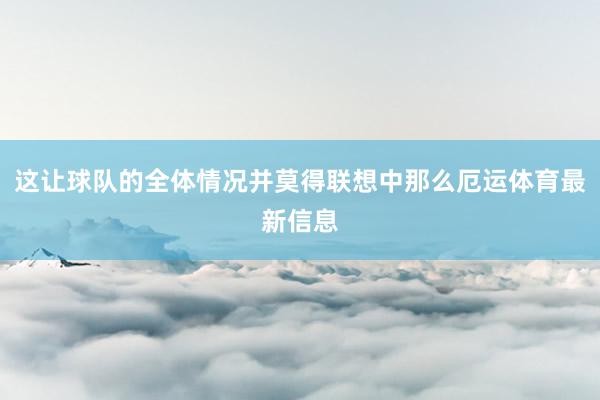 这让球队的全体情况并莫得联想中那么厄运体育最新信息