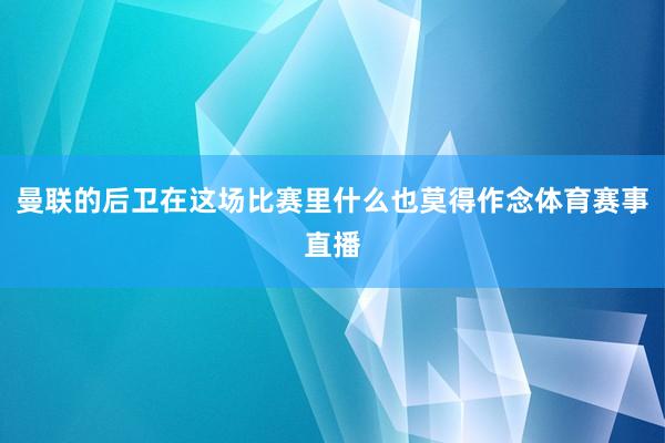 曼联的后卫在这场比赛里什么也莫得作念体育赛事直播