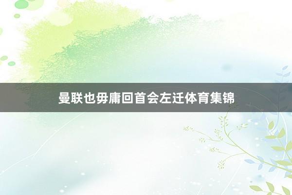 曼联也毋庸回首会左迁体育集锦
