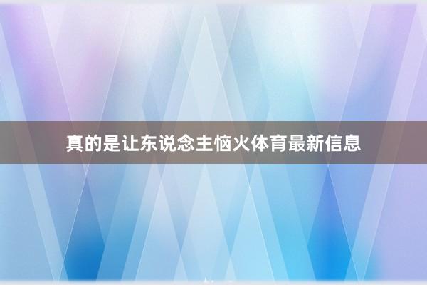 真的是让东说念主恼火体育最新信息