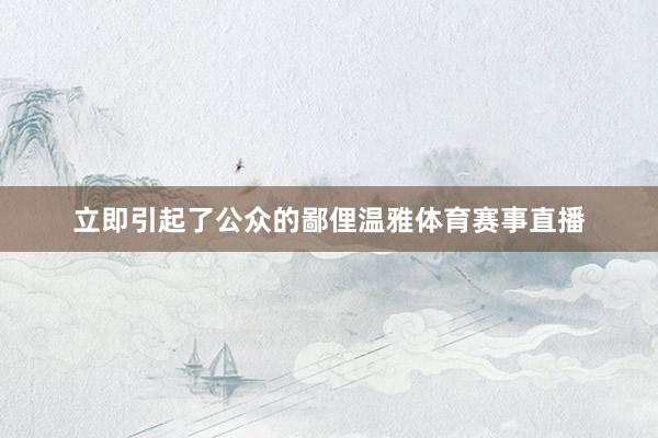立即引起了公众的鄙俚温雅体育赛事直播