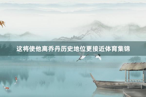 这将使他离乔丹历史地位更接近体育集锦