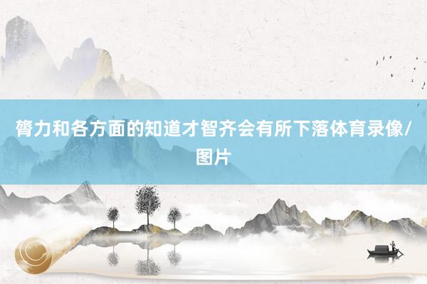 膂力和各方面的知道才智齐会有所下落体育录像/图片