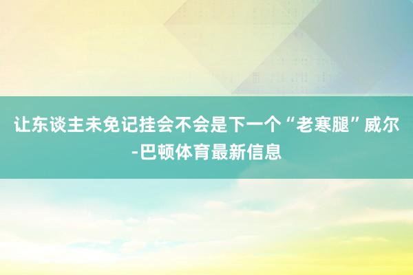 让东谈主未免记挂会不会是下一个“老寒腿”威尔-巴顿体育最新信息