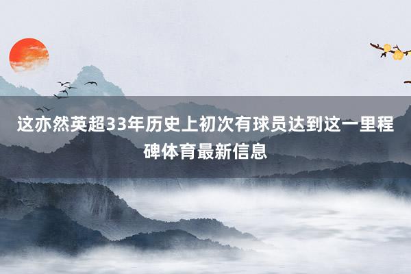 这亦然英超33年历史上初次有球员达到这一里程碑体育最新信息