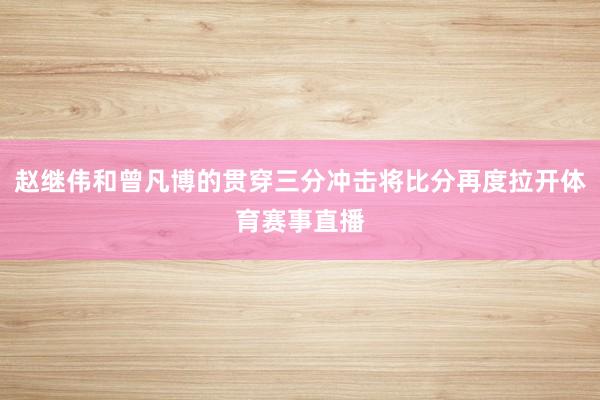 赵继伟和曾凡博的贯穿三分冲击将比分再度拉开体育赛事直播