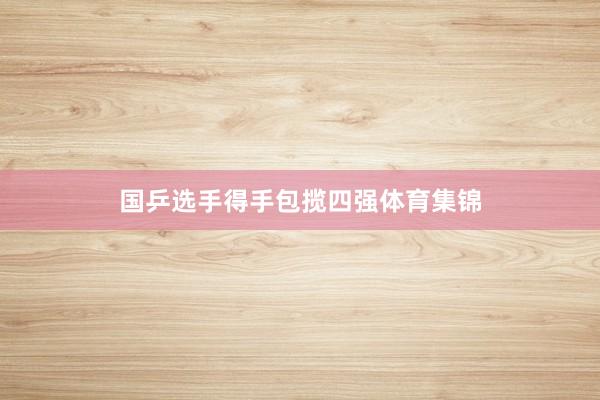 国乒选手得手包揽四强体育集锦