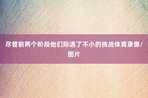 尽管前两个阶段他们际遇了不小的挑战体育录像/图片